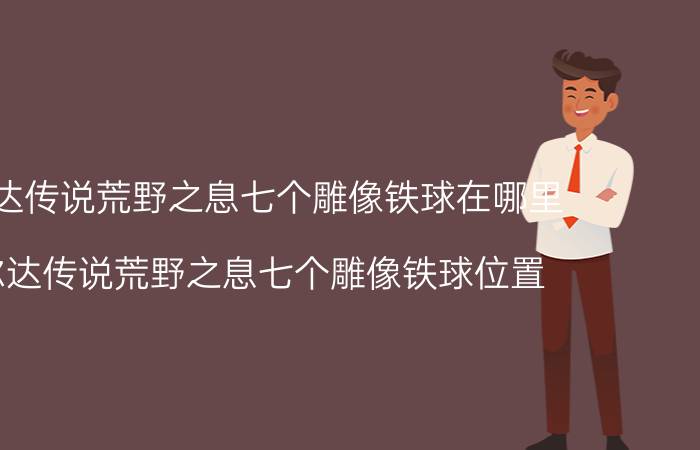 塞尔达传说荒野之息七个雕像铁球在哪里 塞尔达传说荒野之息七个雕像铁球位置